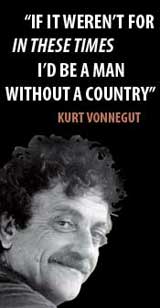 "If it weren't for In These Times, I'd be a man without a country." --Kurt Vonnegut "If it weren't for In These Times, I'd be a man without a country." --Kurt Vonnegut